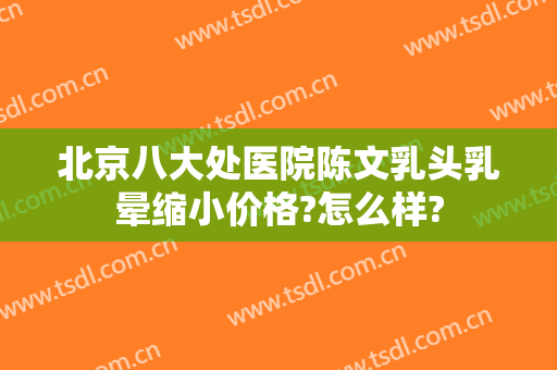 北京八大处医院陈文乳头乳晕缩小价格?怎么样?
