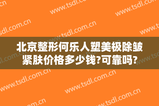 北京整形何乐人塑美极除皱紧肤价格多少钱?可靠吗?