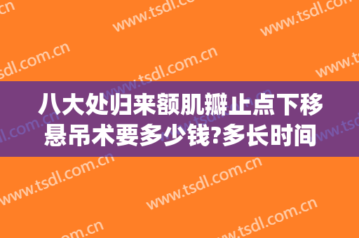 八大处归来额肌瓣止点下移悬吊术要多少钱?多长时间恢复?(额肌悬吊术能维持多久)