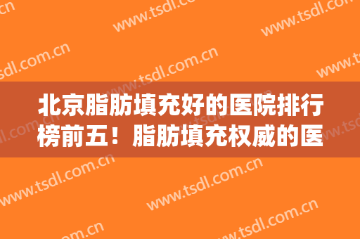 北京脂肪填充好的医院排行榜前五！脂肪填充权威的医院(北京比较好的脂肪填充整形医院)