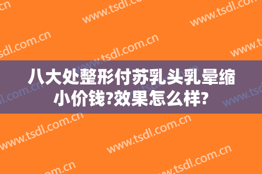 八大处整形付苏乳头乳晕缩小价钱?效果怎么样?