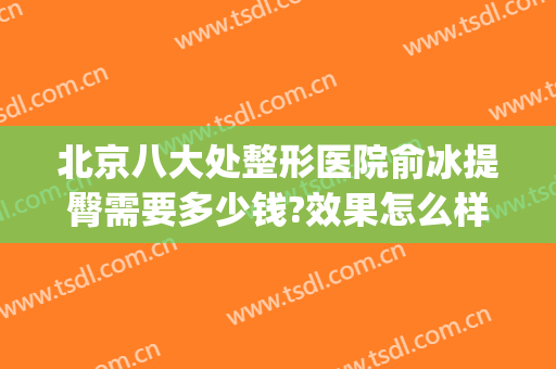 北京八大处整形医院俞冰提臀需要多少钱?效果怎么样?(北京八大处下巴整形)