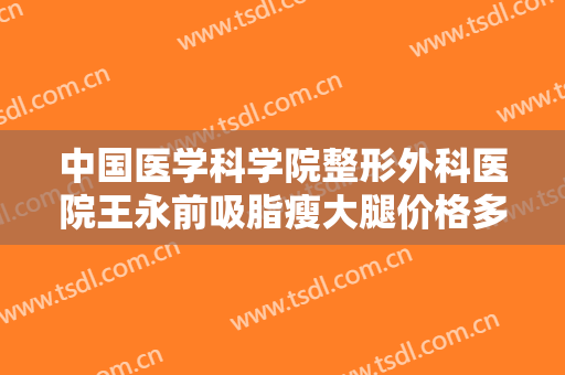 中国医学科学院整形外科医院王永前吸脂瘦大腿价格多少钱?怎么样?