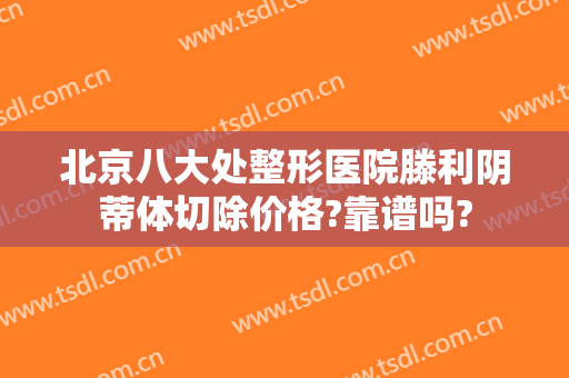 北京八大处整形医院滕利阴蒂体切除价格?靠谱吗?