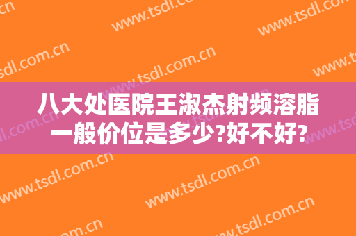 八大处医院王淑杰射频溶脂一般价位是多少?好不好?