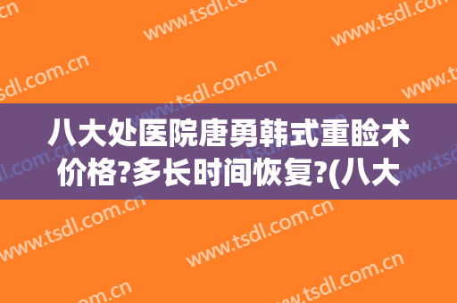 八大处医院唐勇韩式重睑术价格?多长时间恢复?(八大处医疗整形医院 急诊)