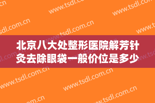 北京八大处整形医院解芳针灸去除眼袋一般价位是多少钱?贵不贵?(北京八大处割眼袋多少钱)