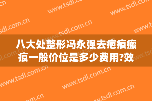 八大处整形冯永强去疤痕瘢痕一般价位是多少费用?效果怎么样?(北京八大处医院祛疤怎么样)