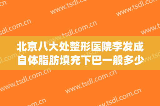 北京八大处整形医院李发成自体脂肪填充下巴一般多少钱?好不好?(北京八大处下巴整形最好的专家)
