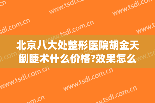 北京八大处整形医院胡金天倒睫术什么价格?效果怎么样?(北京八大处整容整形医院)