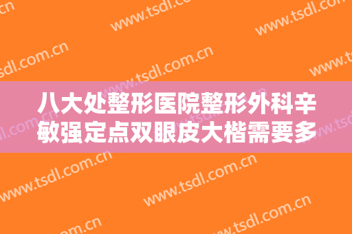 八大处整形医院整形外科辛敏强定点双眼皮大楷需要多少费用?贵不贵?