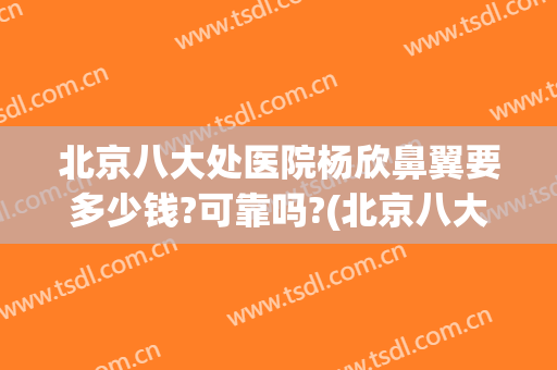 北京八大处医院杨欣鼻翼要多少钱?可靠吗?(北京八大处杨欣做手术好吗)