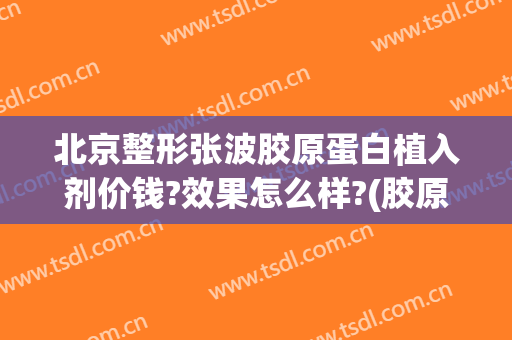 北京整形张波胶原蛋白植入剂价钱?效果怎么样?(胶原蛋白注射除皱价格是多少)