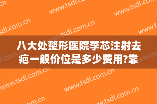 八大处整形医院李芯注射去疤一般价位是多少费用?靠谱吗?(八大处整形隆鼻多少钱)