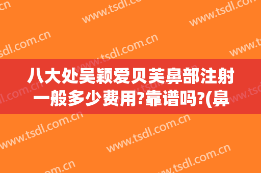 八大处吴颖爱贝芙鼻部注射一般多少费用?靠谱吗?(鼻子注射爱贝芙)