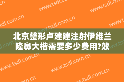 北京整形卢建建注射伊维兰隆鼻大楷需要多少费用?效果怎么样?