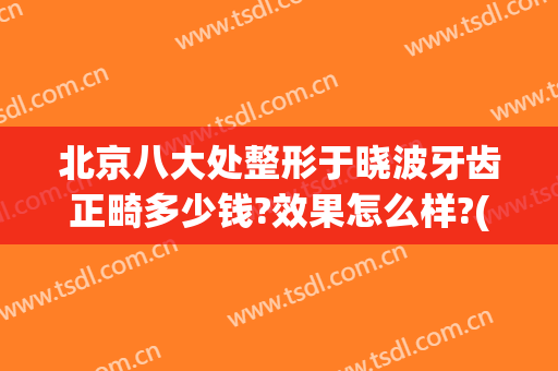 北京八大处整形于晓波牙齿正畸多少钱?效果怎么样?(北京八大处整形医院是正规医院吗)