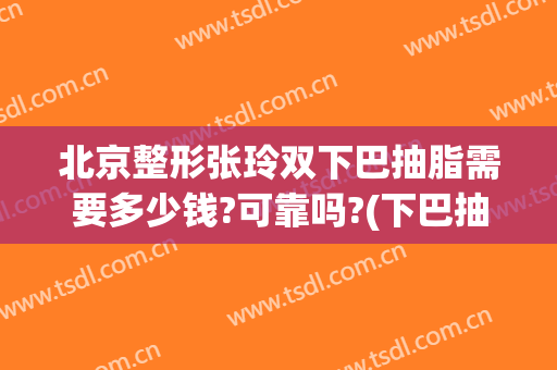 北京整形张玲双下巴抽脂需要多少钱?可靠吗?(下巴抽脂手术大概花多少钱)