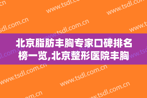 北京脂肪丰胸专家口碑排名榜一览,北京整形医院丰胸(北京抽脂医院)