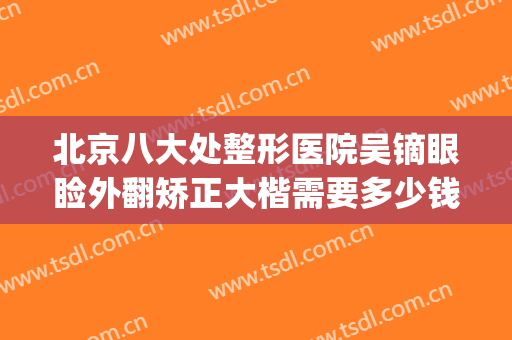 北京八大处整形医院吴镝眼睑外翻矫正大楷需要多少钱?怎么样?(北京八大处眼部整形)