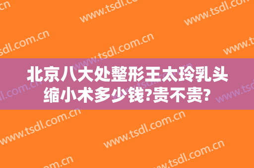 北京八大处整形王太玲乳头缩小术多少钱?贵不贵?