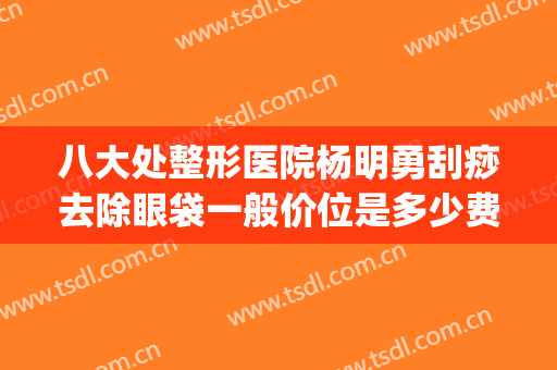 八大处整形医院杨明勇刮痧去除眼袋一般价位是多少费用?好不好?(长沙整形医院祛眼袋)