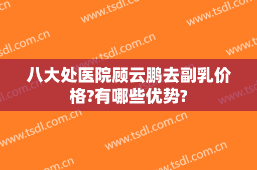 八大处医院顾云鹏去副乳价格?有哪些优势?