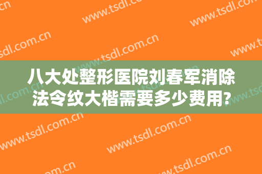 八大处整形医院刘春军消除法令纹大楷需要多少费用?有哪些优势?