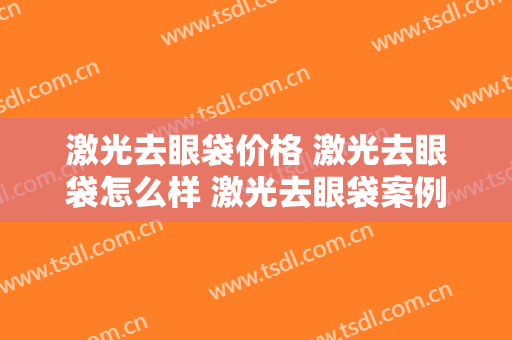 激光去眼袋价格 激光去眼袋怎么样 激光去眼袋案例