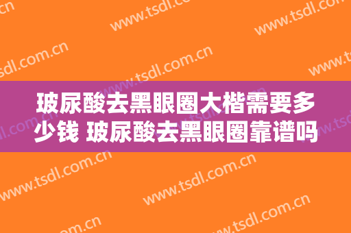 玻尿酸去黑眼圈大楷需要多少钱 玻尿酸去黑眼圈靠谱吗 玻尿酸去黑眼圈案例