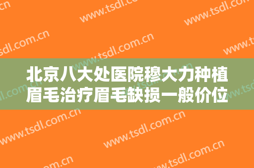 北京八大处医院穆大力种植眉毛治疗眉毛缺损一般价位是多少?怎么样?