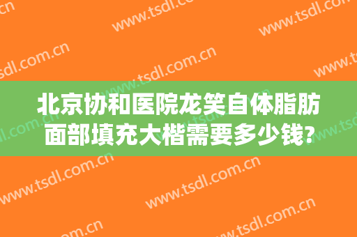 北京协和医院龙笑自体脂肪面部填充大楷需要多少钱?好不好?(协和医院自体脂肪填充价格)