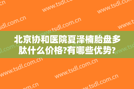 北京协和医院夏泽楠胎盘多肽什么价格?有哪些优势?