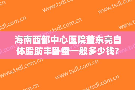 海南西部中心医院董东亮自体脂肪丰卧蚕一般多少钱?有哪些优势?