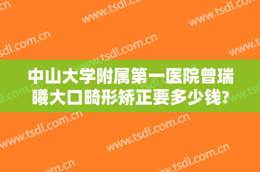 中山大学附属第一医院曾瑞曦大口畸形矫正要多少钱?可靠吗?