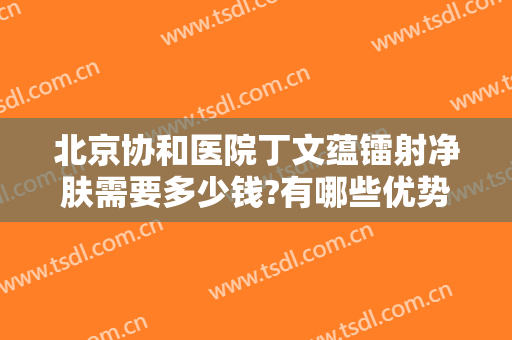 北京协和医院丁文蕴镭射净肤需要多少钱?有哪些优势?