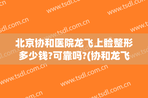 北京协和医院龙飞上睑整形多少钱?可靠吗?(协和龙飞鼻整形)