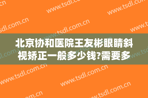 北京协和医院王友彬眼睛斜视矫正一般多少钱?需要多久恢复?(协和医院近视矫正)