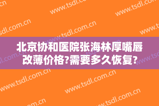 北京协和医院张海林厚嘴唇改薄价格?需要多久恢复?