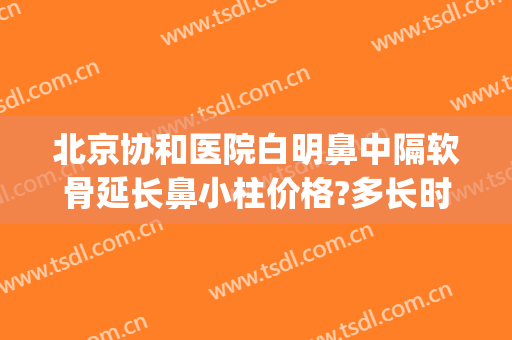北京协和医院白明鼻中隔软骨延长鼻小柱价格?多长时间恢复?(鼻中隔软骨延长鼻小柱有必要做吗)