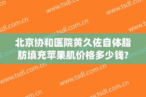 北京协和医院黄久佐自体脂肪填充苹果肌价格多少钱?靠谱吗?(自体脂肪填充苹果肌要多少钱)