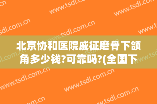 北京协和医院戚征磨骨下颌角多少钱?可靠吗?(全国下颌角磨骨最好的医生)