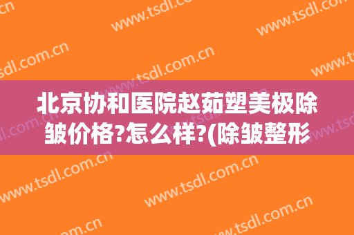 北京协和医院赵茹塑美极除皱价格?怎么样?(除皱整形医院 北京)