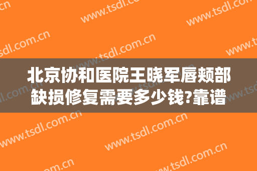 北京协和医院王晓军唇颊部缺损修复需要多少钱?靠谱吗?(北京协和医院唇腭裂免费治疗吗)