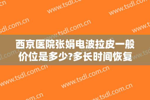 西京医院张娟电波拉皮一般价位是多少?多长时间恢复?
