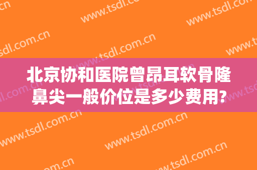 北京协和医院曾昂耳软骨隆鼻尖一般价位是多少费用?好不好?(协和医院隆鼻多少钱)