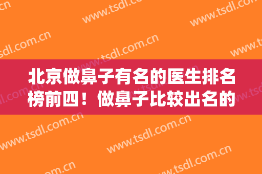 北京做鼻子有名的医生排名榜前四！做鼻子比较出名的医生(全国做鼻子做好的医生是谁)