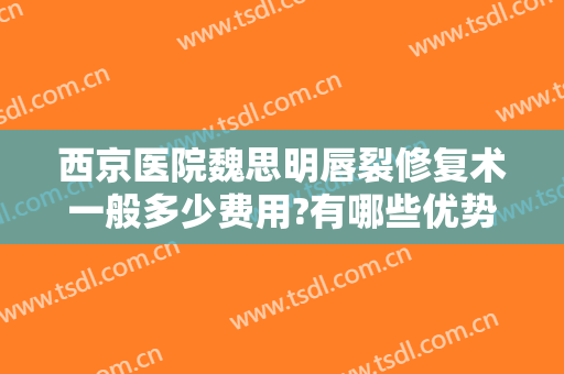 西京医院魏思明唇裂修复术一般多少费用?有哪些优势?