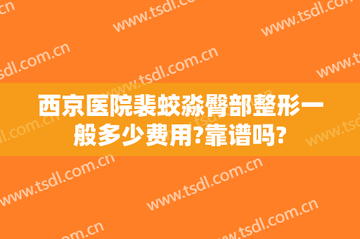 西京医院裴蛟淼臀部整形一般多少费用?靠谱吗?