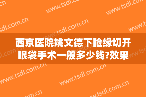 西京医院姚文德下睑缘切开眼袋手术一般多少钱?效果怎么样?(西京医院去眼袋手术)